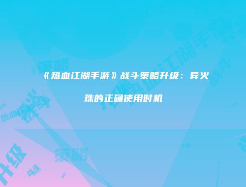 《热血江湖手游》战斗策略升级：异火珠的正确使用时机