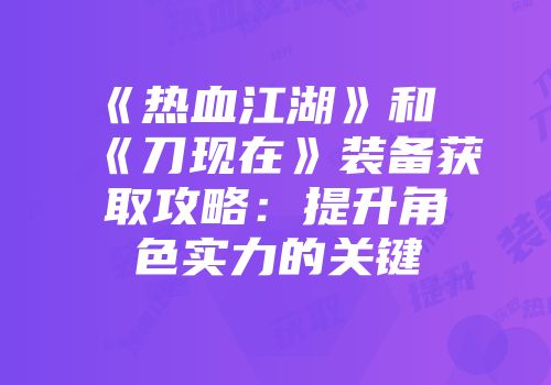 《热血江湖》和《刀现在》装备获取攻略：提升角色实力的关键
