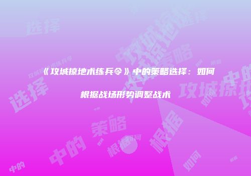 《攻城掠地术练兵令》中的策略选择：如何根据战场形势调整战术
