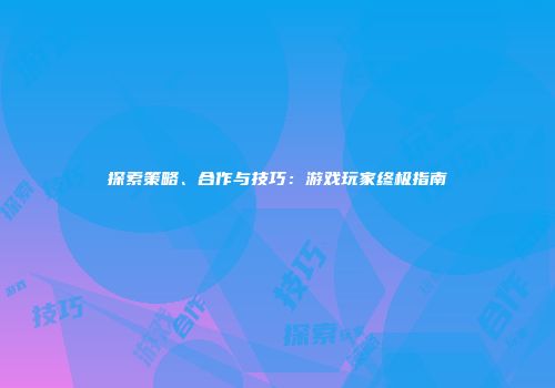 探索策略、合作与技巧：游戏玩家终极指南