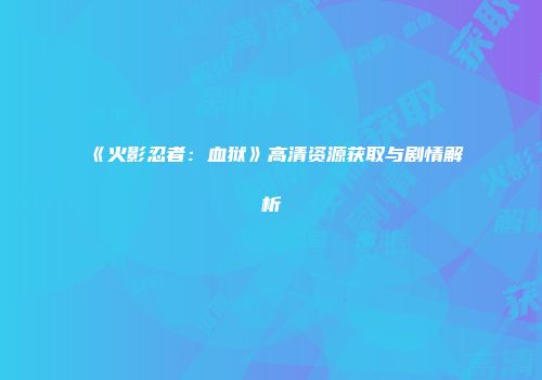 《火影忍者：血狱》高清资源获取与剧情解析