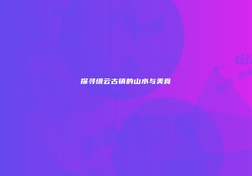 探寻缙云古镇的山水与美食