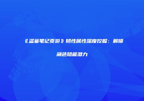 《盗墓笔记页游》韧性属性深度挖掘：解锁角色隐藏潜力