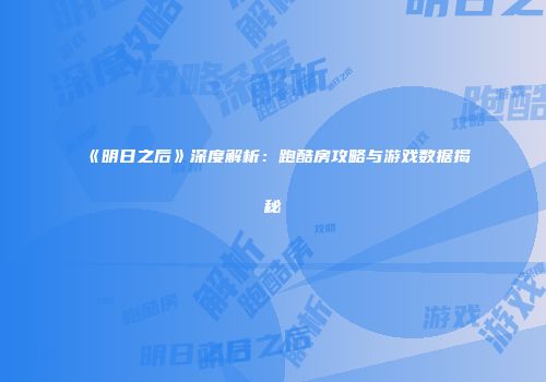 《明日之后》深度解析：跑酷房攻略与游戏数据揭秘