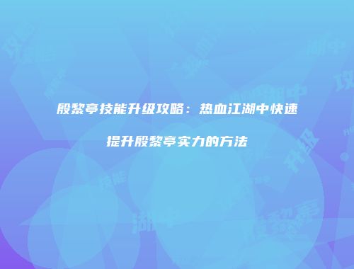 殷黎亭技能升级攻略：热血江湖中快速提升殷黎亭实力的方法