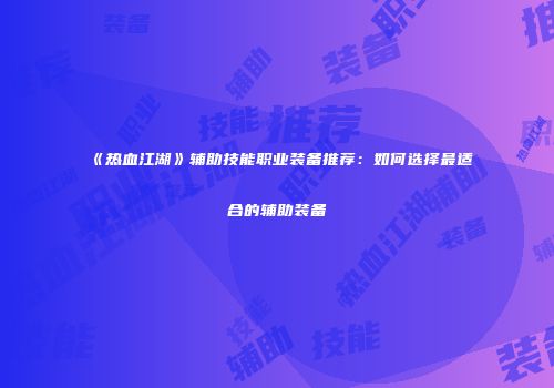 《热血江湖》辅助技能职业装备推荐：如何选择最适合的辅助装备