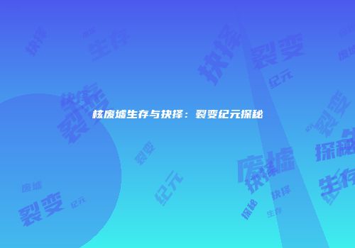 核废墟生存与抉择：裂变纪元探秘