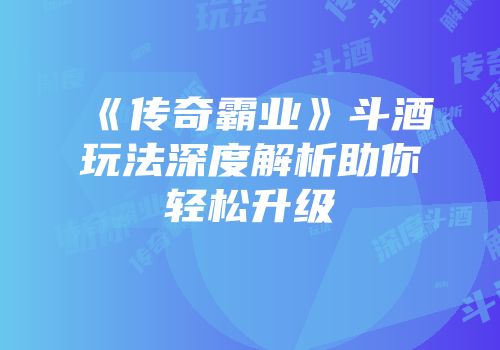 《传奇霸业》斗酒玩法深度解析助你轻松升级