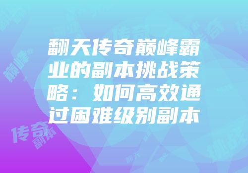 翻天传奇巅峰霸业的副本挑战策略：如何高效通过困难级别副本
