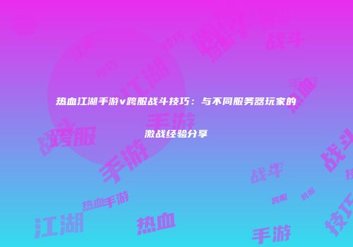 热血江湖手游v跨服战斗技巧：与不同服务器玩家的激战经验分享
