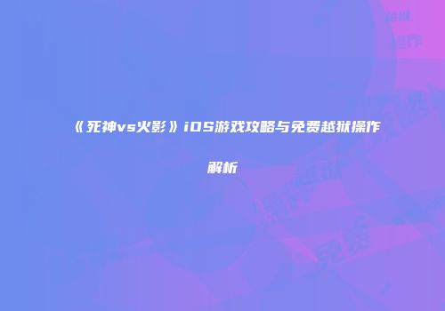 《死神vs火影》iOS游戏攻略与免费越狱操作解析