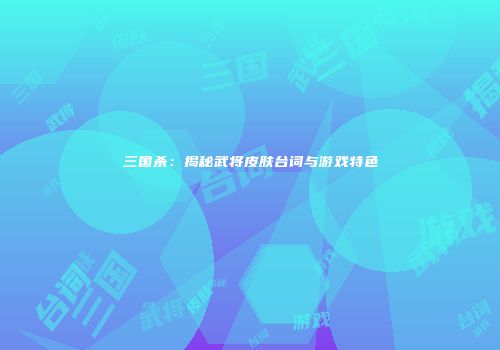 三国杀：揭秘武将皮肤台词与游戏特色