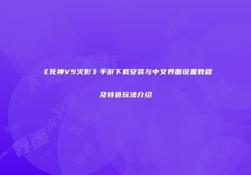 《死神VS火影》手游下载安装与中文界面设置教程及特色玩法介绍