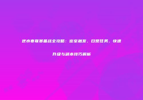 逆水寒联赛备战全攻略：密室触发、日常任务、快速升级与副本技巧解析