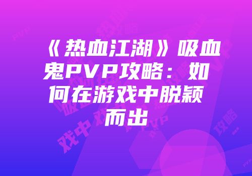 《热血江湖》吸血鬼PVP攻略：如何在游戏中脱颖而出