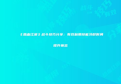 《热血江湖》战斗技巧分享：有效利用技能冷却时间提升输出