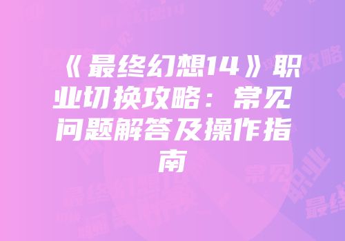 《最终幻想14》职业切换攻略：常见问题解答及操作指南