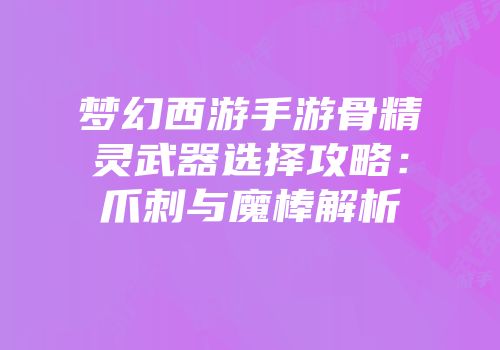 梦幻西游手游骨精灵武器选择攻略：爪刺与魔棒解析