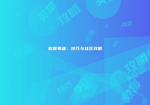 救援英雄：技巧与社区攻略