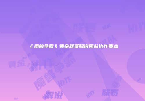 《魔兽争霸》黄金联赛解说团队协作要点