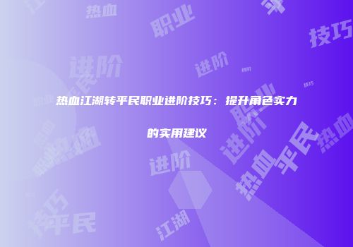 热血江湖转平民职业进阶技巧：提升角色实力的实用建议
