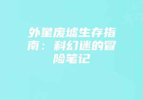 外星废墟生存指南：科幻迷的冒险笔记