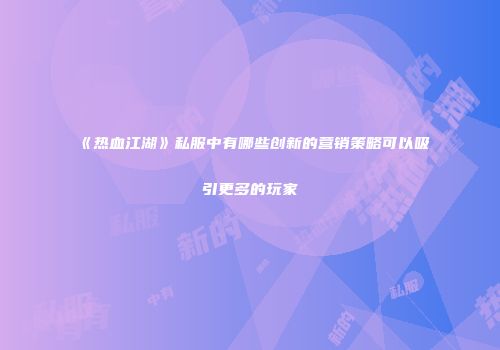 《热血江湖》私服中有哪些创新的营销策略可以吸引更多的玩家