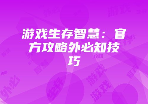 游戏生存智慧：官方攻略外必知技巧