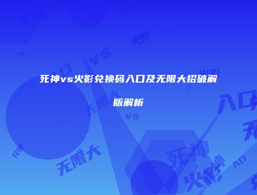 死神vs火影兑换码入口及无限大招破解版解析