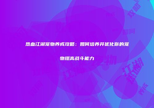 热血江湖宠物养成攻略：如何培养并优化你的宠物提高战斗能力