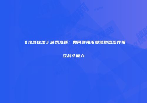 《攻城掠地》游戏攻略：如何避免依赖辅助器培养独立战斗能力