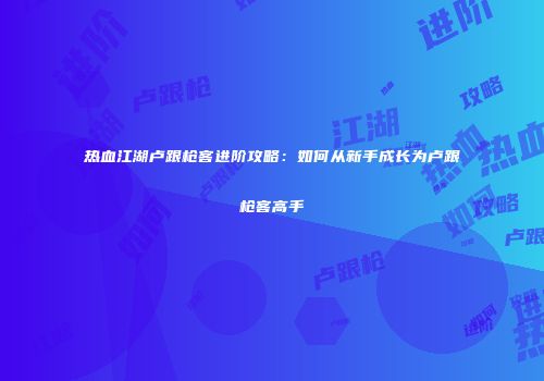 热血江湖卢跟枪客进阶攻略：如何从新手成长为卢跟枪客高手