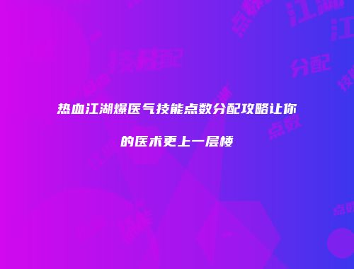 热血江湖爆医气技能点数分配攻略让你的医术更上一层楼