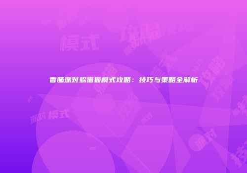 香肠派对躲猫猫模式攻略：技巧与策略全解析