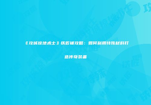 《攻城掠地术士》铁匠铺攻略：如何利用特殊材料打造传奇装备