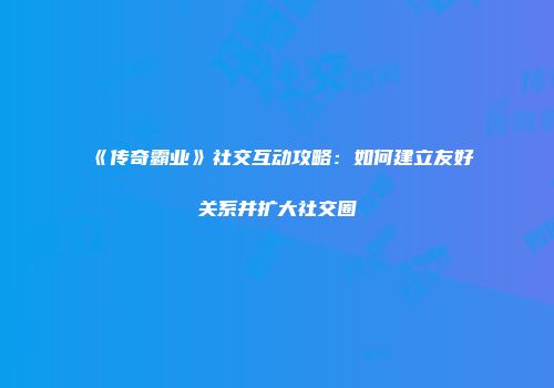 《传奇霸业》社交互动攻略：如何建立友好关系并扩大社交圈