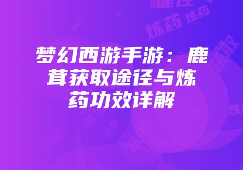 梦幻西游手游：鹿茸获取途径与炼药功效详解