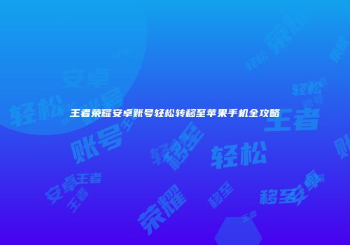 王者荣耀安卓账号轻松转移至苹果手机全攻略
