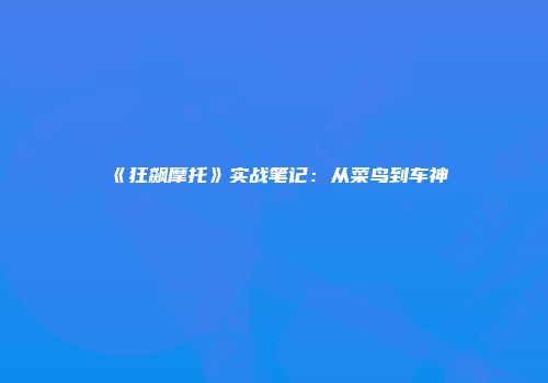 《狂飙摩托》实战笔记：从菜鸟到车神