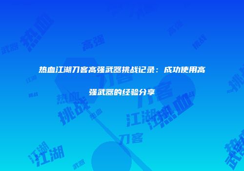 热血江湖刀客高强武器挑战记录：成功使用高强武器的经验分享