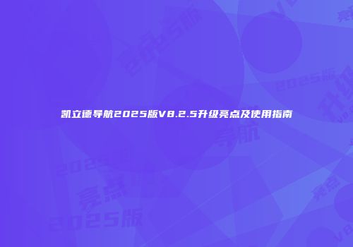 凯立德导航2025版V8.2.5升级亮点及使用指南