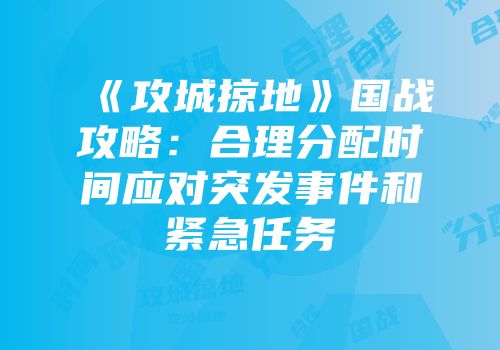 《攻城掠地》国战攻略：合理分配时间应对突发事件和紧急任务