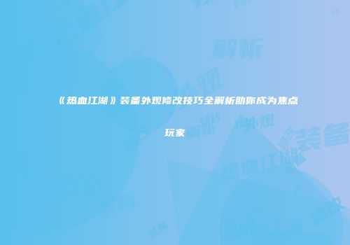 《热血江湖》装备外观修改技巧全解析助你成为焦点玩家