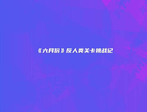 《六月份》反人类关卡挑战记