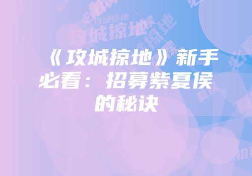 《攻城掠地》新手必看：招募紫夏侯惇的秘诀