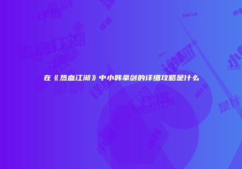 在《热血江湖》中小韩拿剑的详细攻略是什么