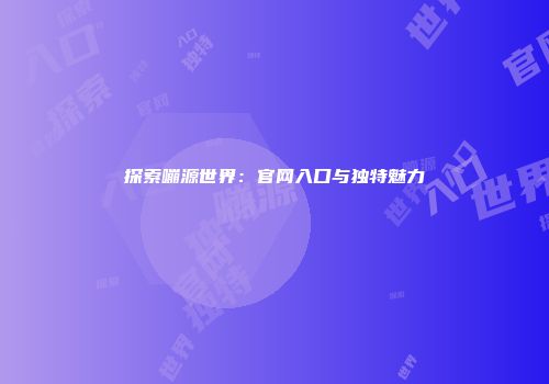 探索嘣源世界：官网入口与独特魅力