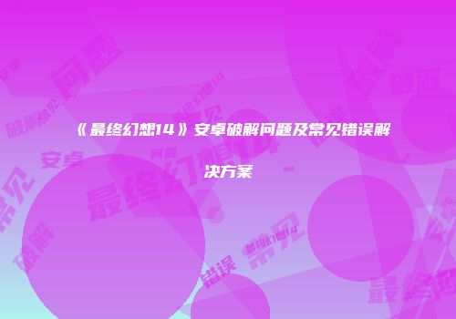 《最终幻想14》安卓破解问题及常见错误解决方案