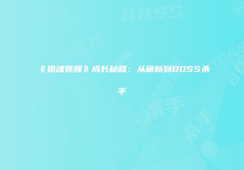 《猎魂觉醒》成长秘籍：从萌新到BOSS杀手
