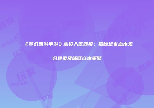 《梦幻西游手游》高投入低回报：揭秘玩家血本无归现象及降低成本策略